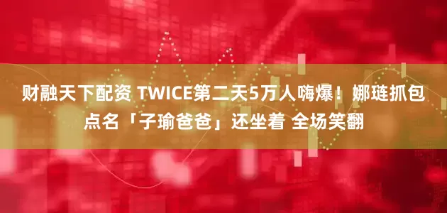 财融天下配资 TWICE第二天5万人嗨爆！娜琏抓包点名「子瑜爸爸」还坐着 全场笑翻