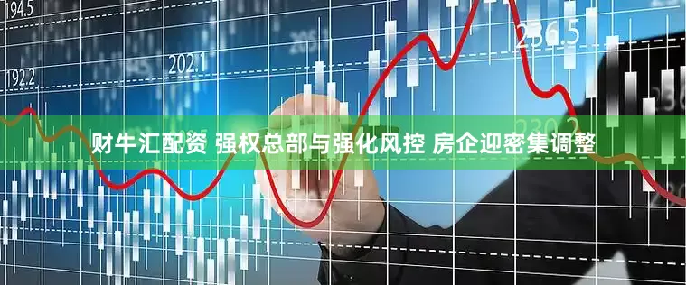 财牛汇配资 强权总部与强化风控 房企迎密集调整